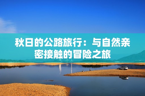 秋日的公路旅行：与自然亲密接触的冒险之旅
