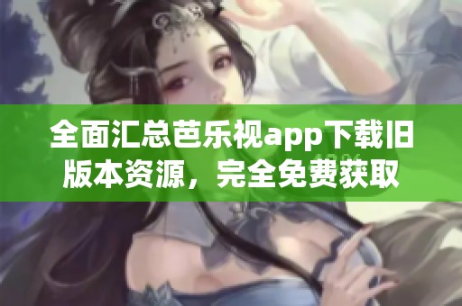 全面汇总芭乐视app下载旧版本资源，完全免费获取