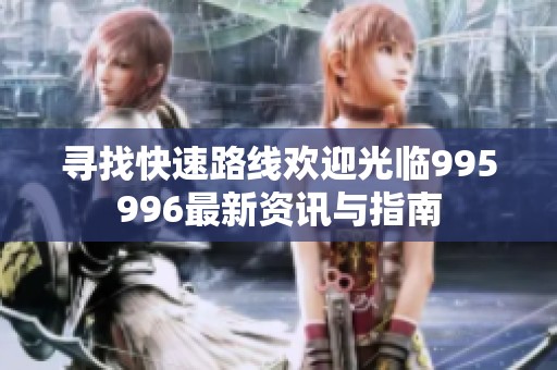 寻找快速路线欢迎光临995996最新资讯与指南