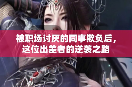 被职场讨厌的同事欺负后，这位出差者的逆袭之路