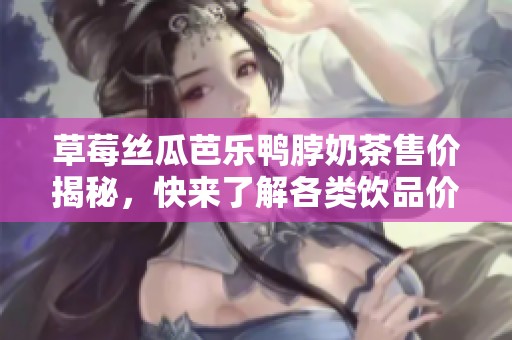 草莓丝瓜芭乐鸭脖奶茶售价揭秘，快来了解各类饮品价格吧
