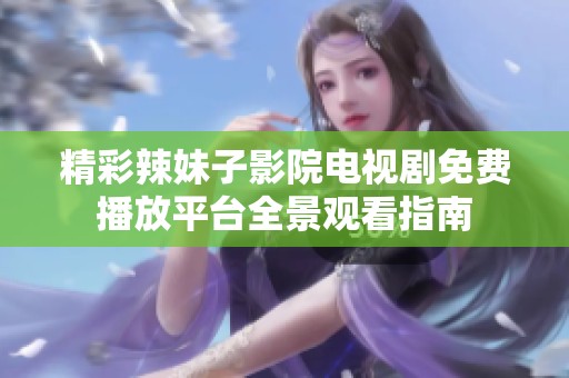 精彩辣妹子影院电视剧免费播放平台全景观看指南