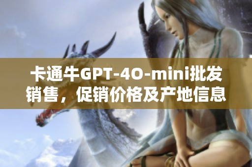 卡通牛GPT-4O-mini批发销售，促销价格及产地信息汇总