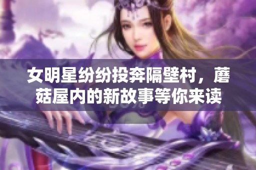 女明星纷纷投奔隔壁村，蘑菇屋内的新故事等你来读