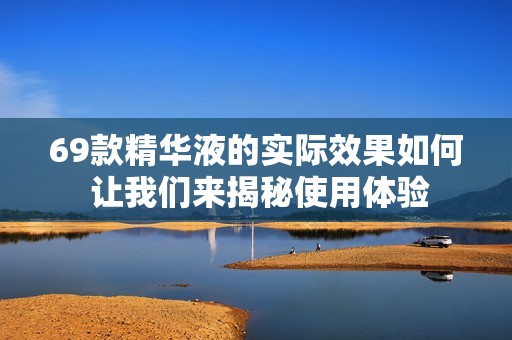 69款精华液的实际效果如何 让我们来揭秘使用体验