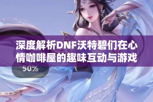 深度解析DNF沃特碧们在心情咖啡屋的趣味互动与游戏体验