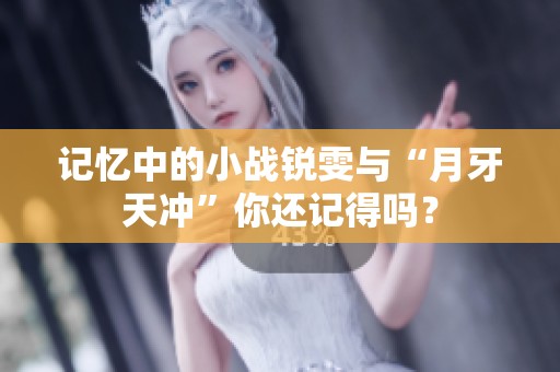 记忆中的小战锐雯与“月牙天冲”你还记得吗？
