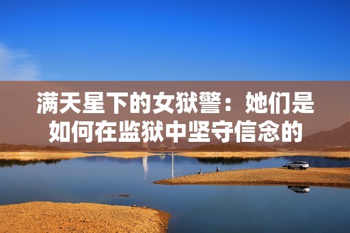 满天星下的女狱警：她们是如何在监狱中坚守信念的