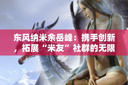 东风纳米余岳峰：携手创新，拓展“米友”社群的无限可能
