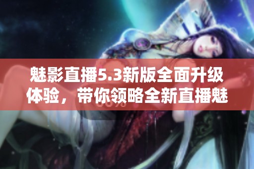 魅影直播5.3新版全面升级体验，带你领略全新直播魅力