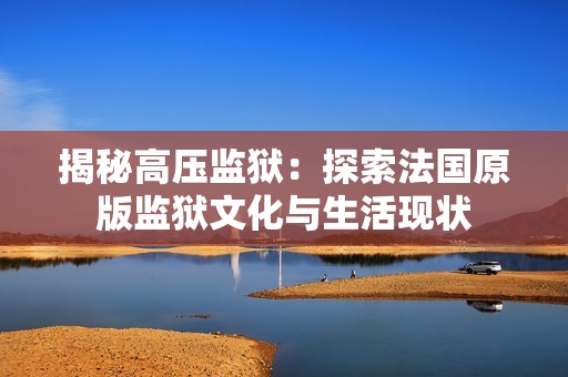 揭秘高压监狱：探索法国原版监狱文化与生活现状