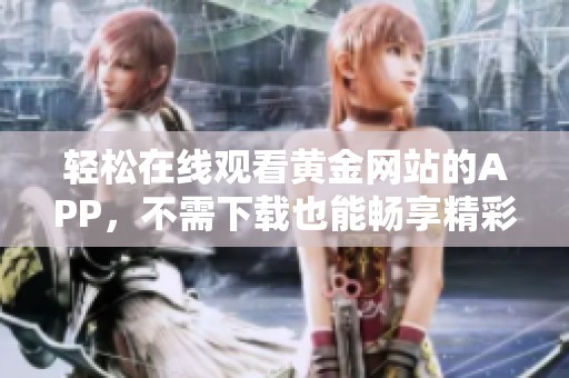 轻松在线观看黄金网站的APP，不需下载也能畅享精彩内容
