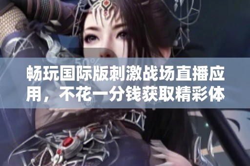 畅玩国际版刺激战场直播应用，不花一分钱获取精彩体验