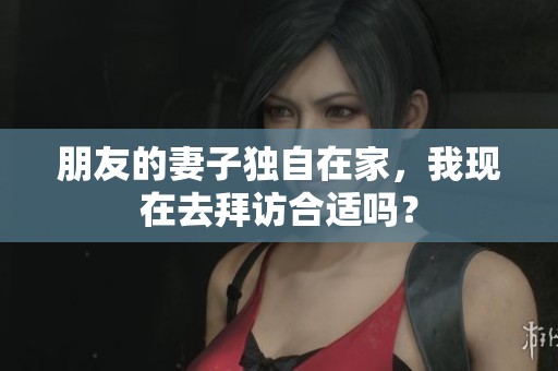 朋友的妻子独自在家，我现在去拜访合适吗？