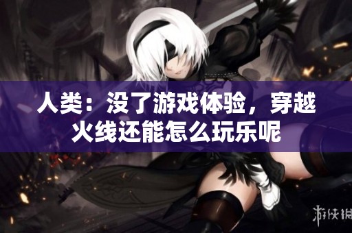 人类：没了游戏体验，穿越火线还能怎么玩乐呢