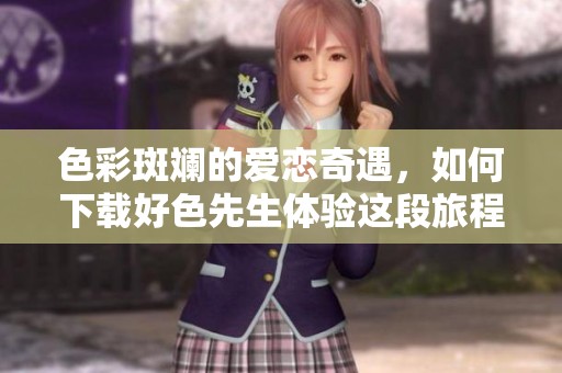 色彩斑斓的爱恋奇遇，如何下载好色先生体验这段旅程
