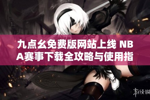 九点幺免费版网站上线 NBA赛事下载全攻略与使用指南