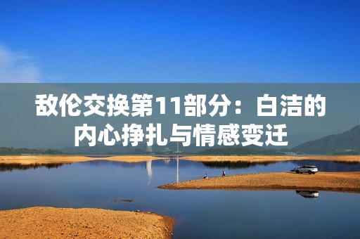 敌伦交换第11部分：白洁的内心挣扎与情感变迁