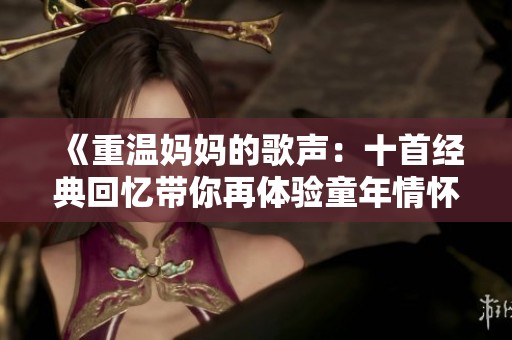 《重温妈妈的歌声：十首经典回忆带你再体验童年情怀》