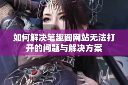 如何解决笔趣阁网站无法打开的问题与解决方案