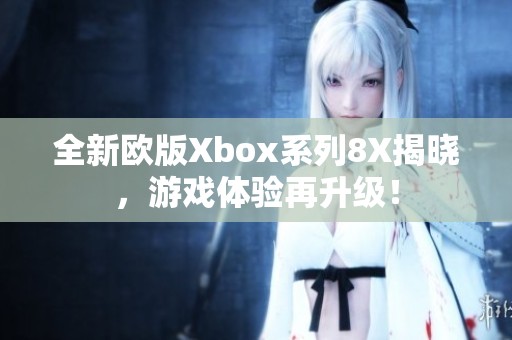 全新欧版Xbox系列8X揭晓，游戏体验再升级！