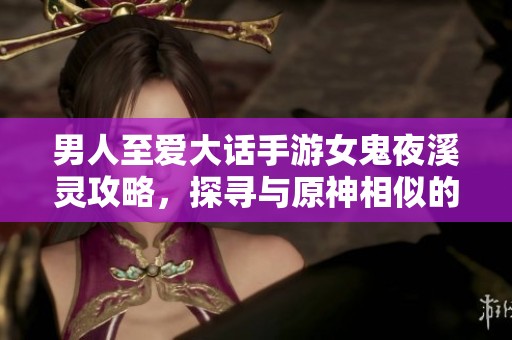 男人至爱大话手游女鬼夜溪灵攻略，探寻与原神相似的精彩游戏体验！