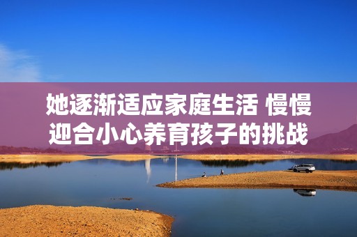 她逐渐适应家庭生活 慢慢迎合小心养育孩子的挑战