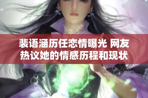 裴语涵历任恋情曝光 网友热议她的情感历程和现状