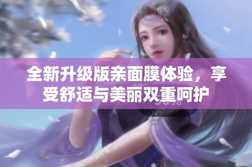 全新升级版亲面膜体验，享受舒适与美丽双重呵护