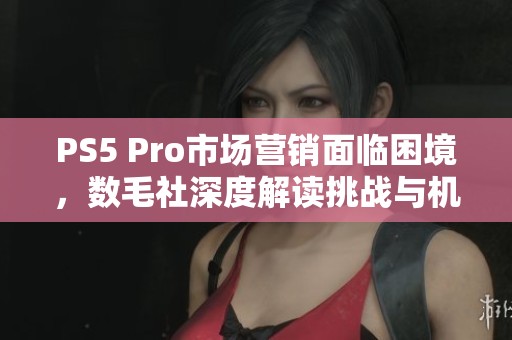 PS5 Pro市场营销面临困境，数毛社深度解读挑战与机遇