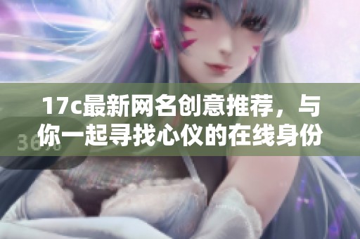 17c最新网名创意推荐，与你一起寻找心仪的在线身份