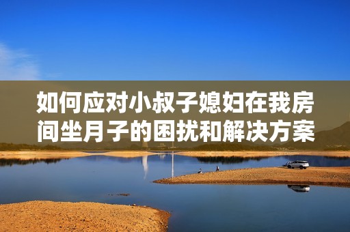 如何应对小叔子媳妇在我房间坐月子的困扰和解决方案