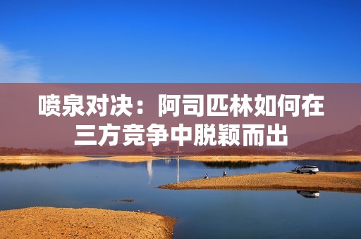 喷泉对决：阿司匹林如何在三方竞争中脱颖而出