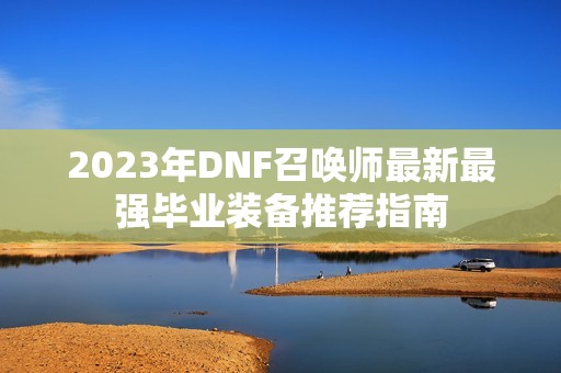 2023年DNF召唤师最新最强毕业装备推荐指南