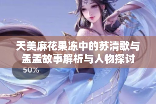 天美麻花果冻中的苏清歌与孟孟故事解析与人物探讨