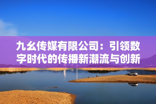 九幺传媒有限公司：引领数字时代的传播新潮流与创新策略