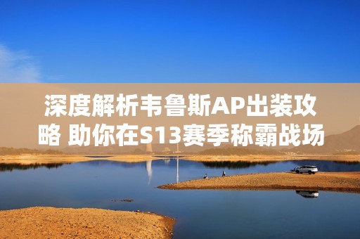 深度解析韦鲁斯AP出装攻略 助你在S13赛季称霸战场