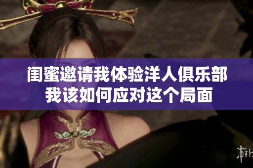 闺蜜邀请我体验洋人俱乐部 我该如何应对这个局面