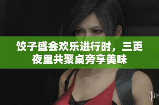饺子盛会欢乐进行时，三更夜里共聚桌旁享美味