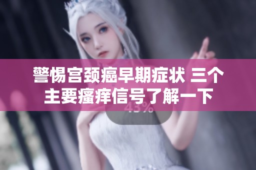 警惕宫颈癌早期症状 三个主要瘙痒信号了解一下
