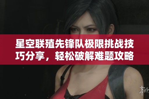 星空联殖先锋队极限挑战技巧分享，轻松破解难题攻略！