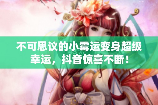 不可思议的小霉运变身超级幸运，抖音惊喜不断！
