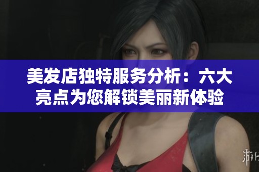 美发店独特服务分析：六大亮点为您解锁美丽新体验