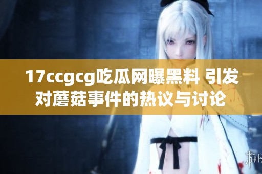 17ccgcg吃瓜网曝黑料 引发对蘑菇事件的热议与讨论
