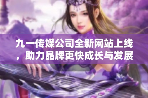 九一传媒公司全新网站上线，助力品牌更快成长与发展