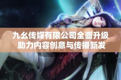 九幺传媒有限公司全面升级 助力内容创意与传播新发展