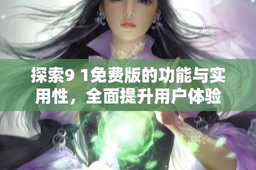 探索9 1免费版的功能与实用性，全面提升用户体验