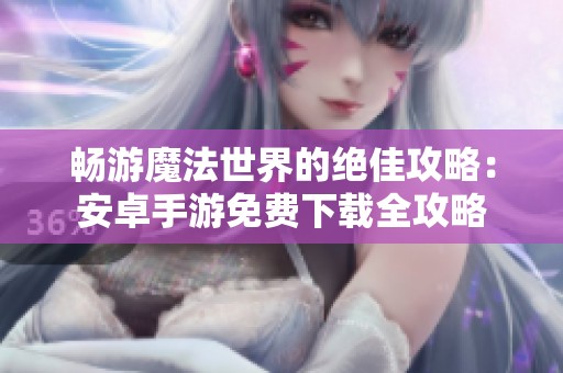 畅游魔法世界的绝佳攻略：安卓手游免费下载全攻略