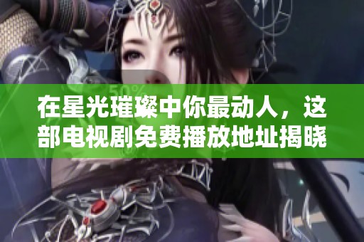 在星光璀璨中你最动人，这部电视剧免费播放地址揭晓