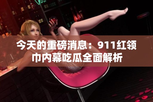 今天的重磅消息：911红领巾内幕吃瓜全面解析